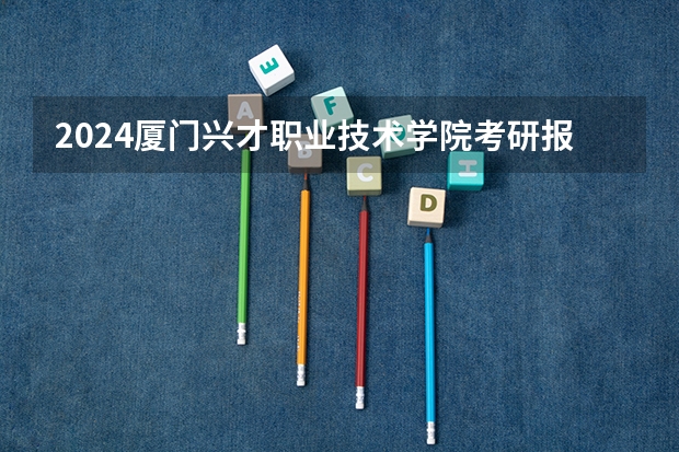 2024厦门兴才职业技术学院考研报名条件是什么 2024年什么时候考研