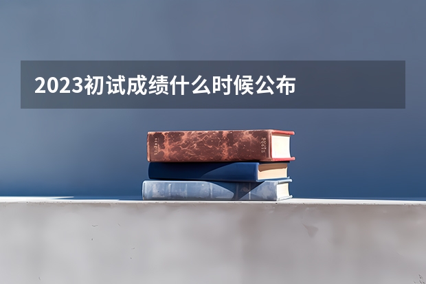 2023初试成绩什么时候公布