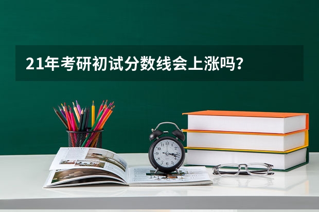 21年考研初试分数线会上涨吗？