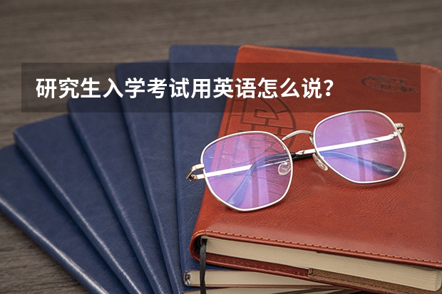 研究生入学考试用英语怎么说？