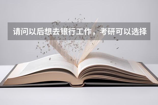 请问以后想去银行工作,考研可以选择哪些专业?(本科人力资源管理,感觉不适合自己,想跨专业)