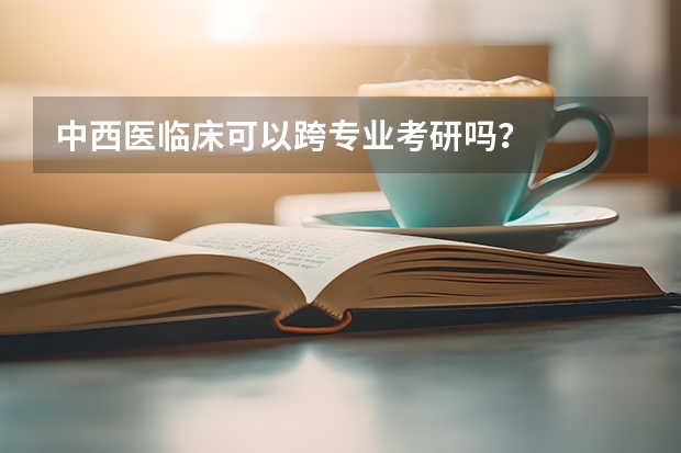 中西医临床可以跨专业考研吗？
