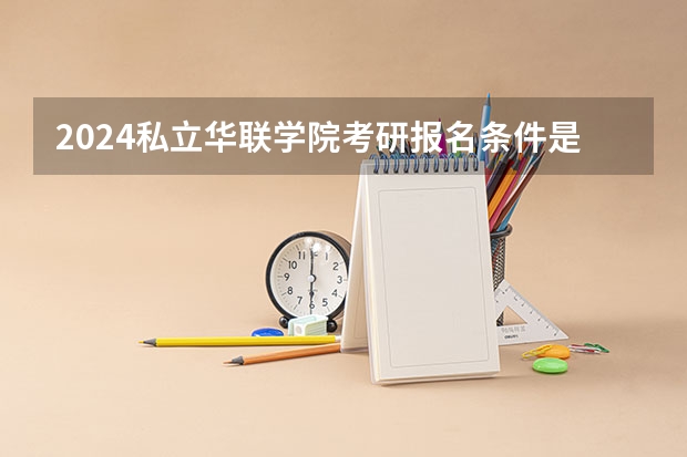 2024私立华联学院考研报名条件是什么 2024年什么时候考研