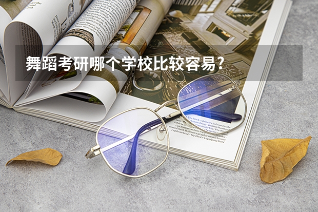 舞蹈考研哪个学校比较容易?