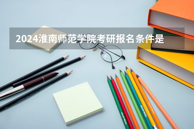 2024淮南师范学院考研报名条件是什么 2024年什么时候考研