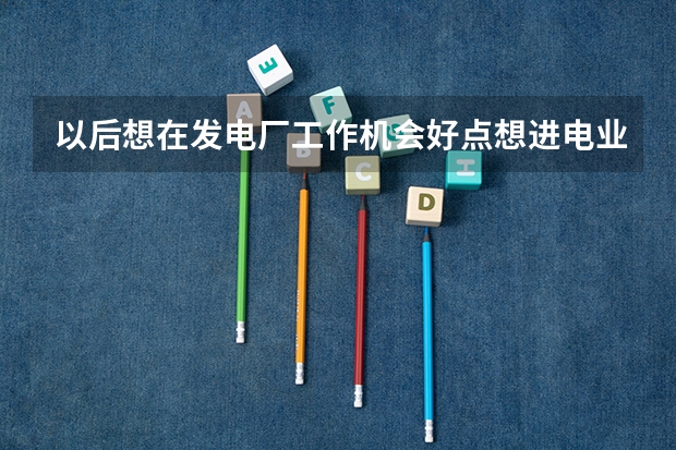 以后想在发电厂工作机会好点想进电业局 学什么专业好 推荐大学