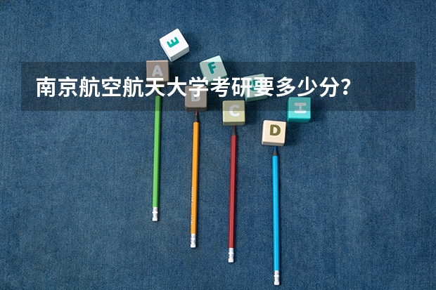 南京航空航天大学考研要多少分？