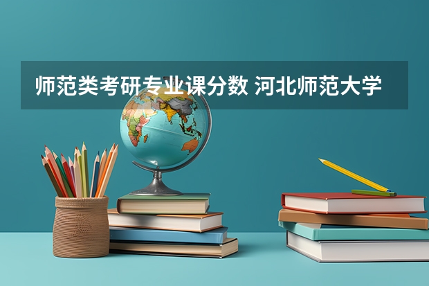 师范类考研专业课分数 河北师范大学研究生录取分数线