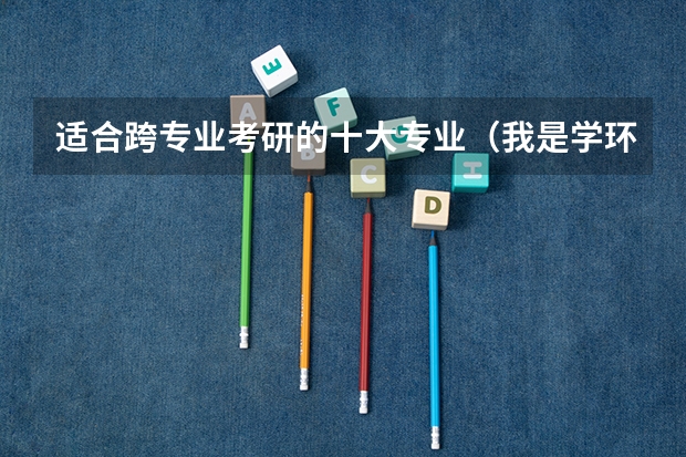 适合跨专业考研的十大专业（我是学环境艺术设计专业的，想跨专业考建筑学的研究生，有优势么？）