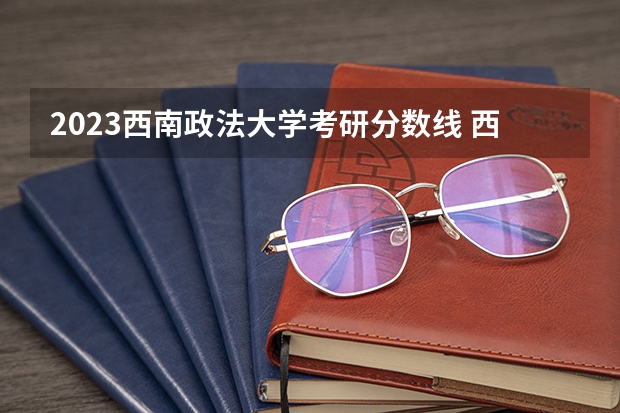 2023西南政法大学考研分数线 西南政法大学研究生法学专业复试分数线，最好近五年都有