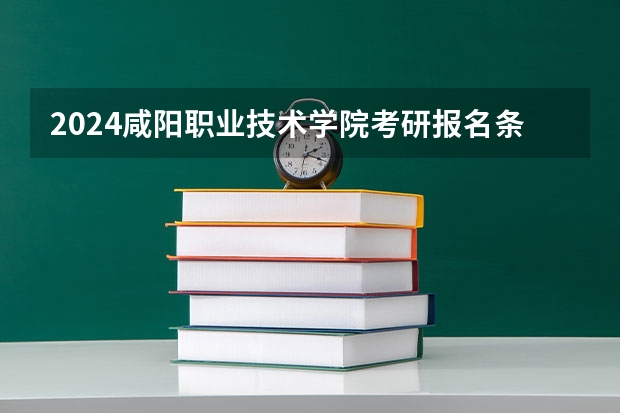 2024咸阳职业技术学院考研报名条件是什么 2024年什么时候考研