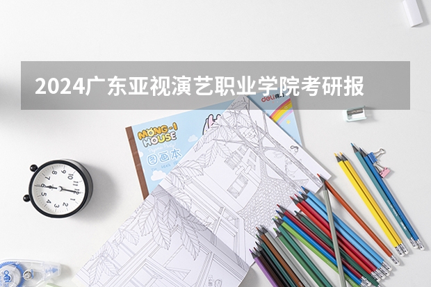 2024广东亚视演艺职业学院考研报名条件是什么 2024年什么时候考研
