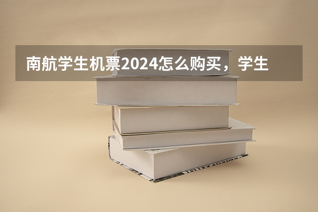 南航学生机票2024怎么购买，学生机票预订需要哪些证件