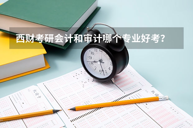 西财考研会计和审计哪个专业好考？
