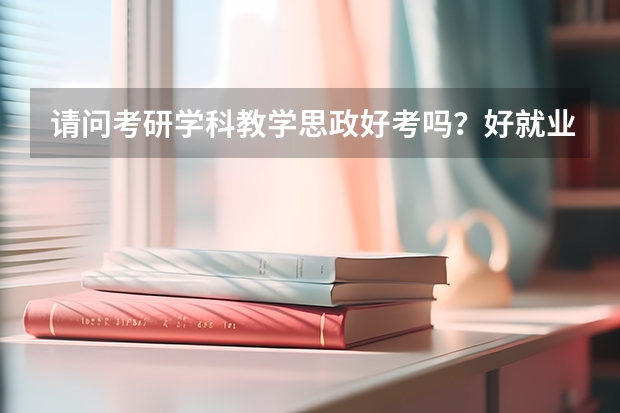 请问考研学科教学思政好考吗？好就业吗？