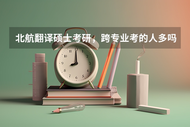 北航翻译硕士考研，跨专业考的人多吗？通过率怎么样？有没有好的辅导班？