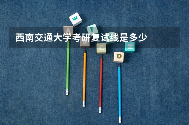 西南交通大学考研复试线是多少