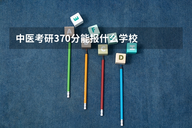中医考研370分能报什么学校