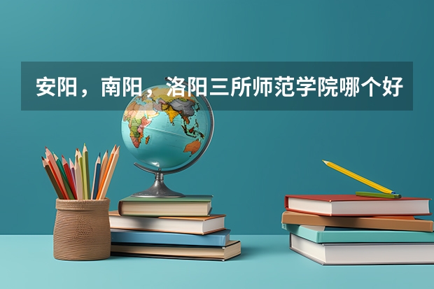安阳，南阳，洛阳三所师范学院哪个好？