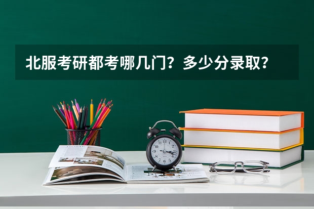 北服考研都考哪几门？多少分录取？