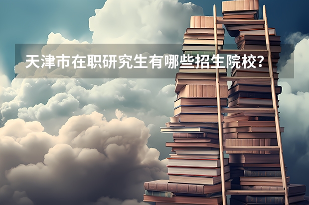 天津市在职研究生有哪些招生院校？