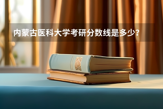 内蒙古医科大学考研分数线是多少？