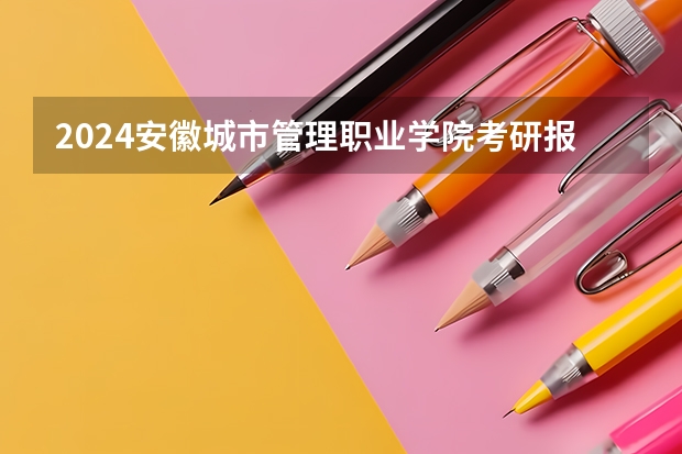 2024安徽城市管理职业学院考研报名条件是什么 2024年什么时候考研
