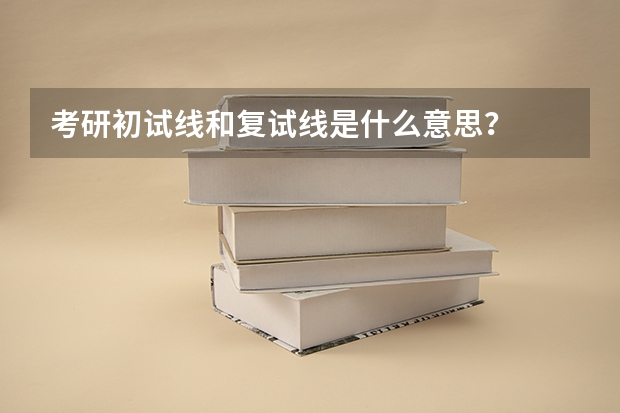 考研初试线和复试线是什么意思？
