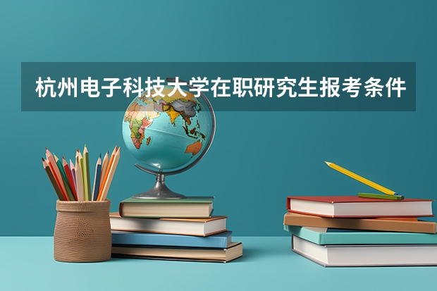 杭州电子科技大学在职研究生报考条件要求是什么？
