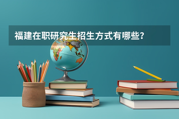 福建在职研究生招生方式有哪些？
