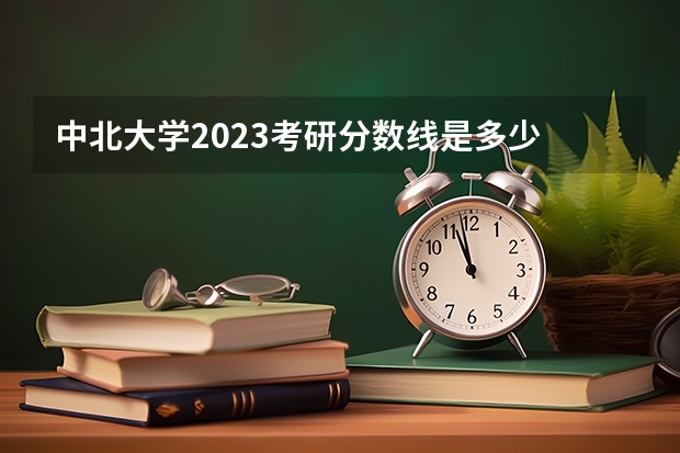 中北大学2023考研分数线是多少