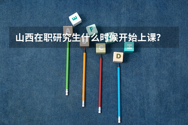 山西在职研究生什么时候开始上课？