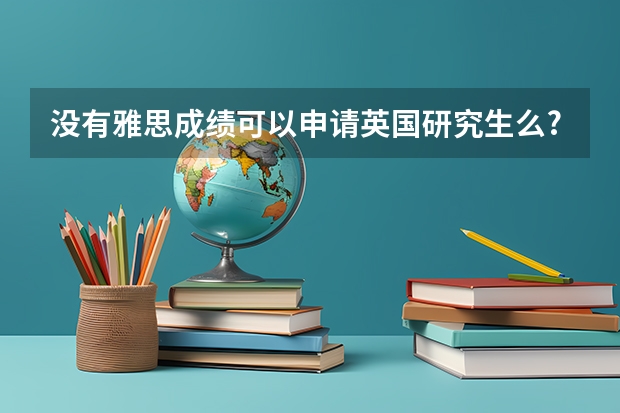 没有雅思成绩可以申请英国研究生么?（英国留学免考雅思政策）