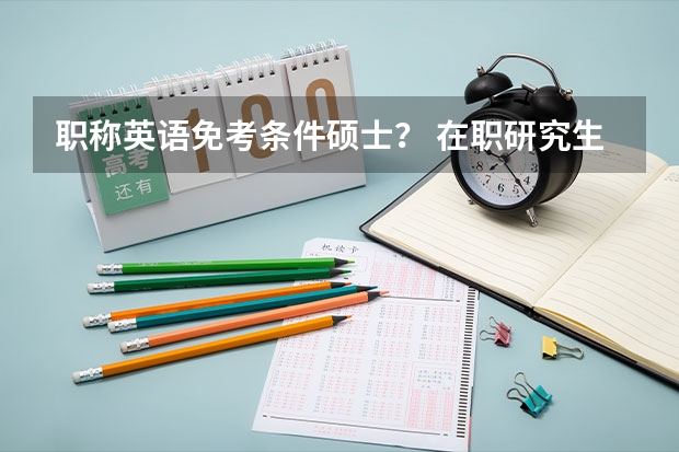 职称英语免考条件硕士？ 在职研究生毕业可否免考职称英语？