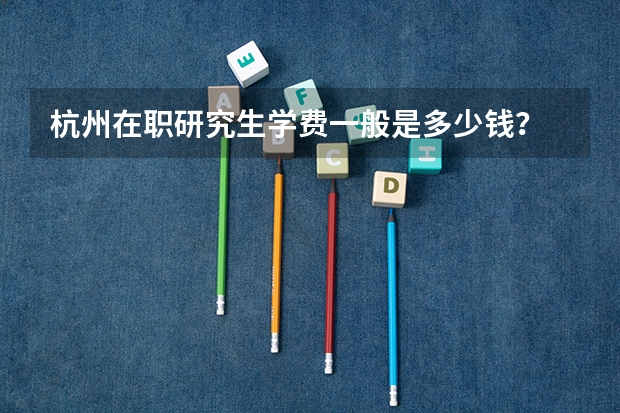 杭州在职研究生学费一般是多少钱？