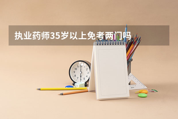 执业药师35岁以上免考两门吗