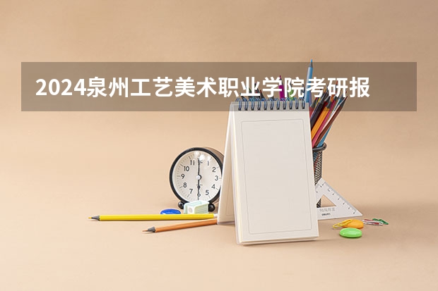 2024泉州工艺美术职业学院考研报名条件是什么 2024年什么时候考研
