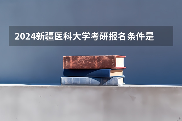 2024新疆医科大学考研报名条件是什么 2024年什么时候考研