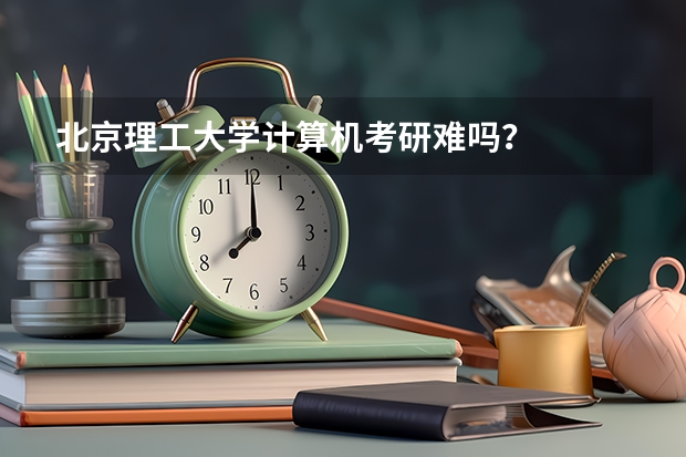 北京理工大学计算机考研难吗？