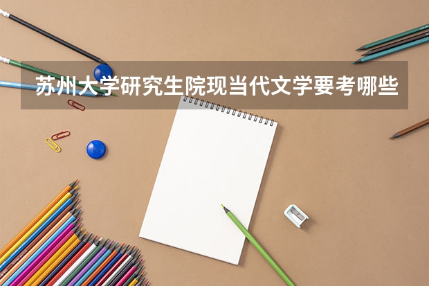 苏州大学研究生院现当代文学要考哪些科目
