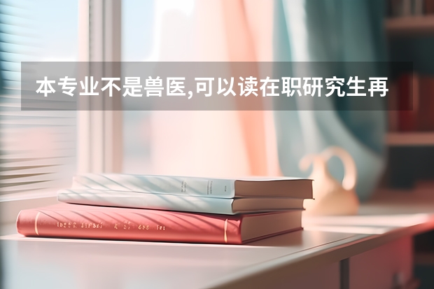 本专业不是兽医,可以读在职研究生再参加兽医职业医生考试吗?