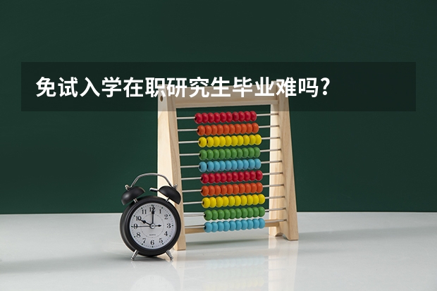 免试入学在职研究生毕业难吗?