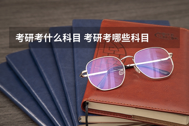 考研考什么科目 考研考哪些科目