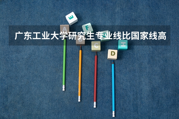 广东工业大学研究生专业线比国家线高吗
