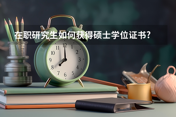 在职研究生如何获得硕士学位证书?