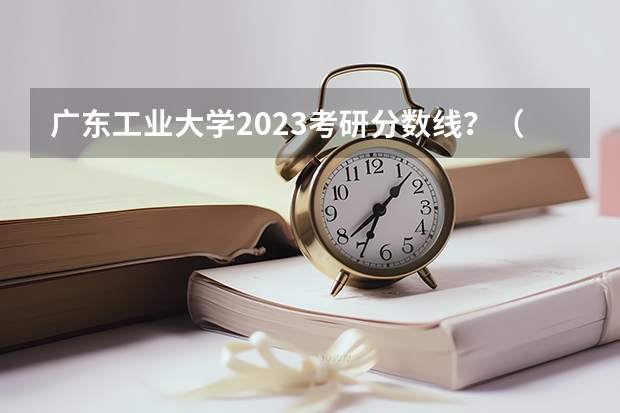 广东工业大学2023考研分数线？（广东工业大学计算机考研分数线）