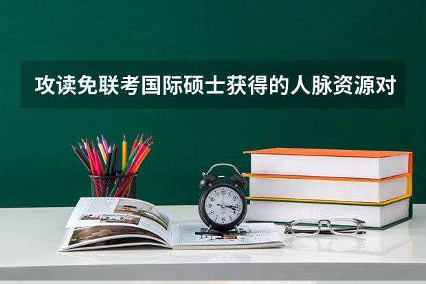 攻读免联考国际硕士获得的人脉资源对职业发展有哪些帮助？