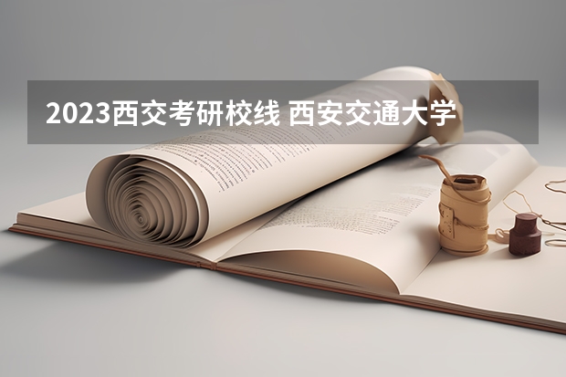 2023西交考研校线 西安交通大学电气考研分数线2023