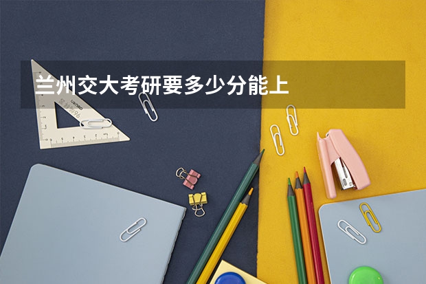 兰州交大考研要多少分能上