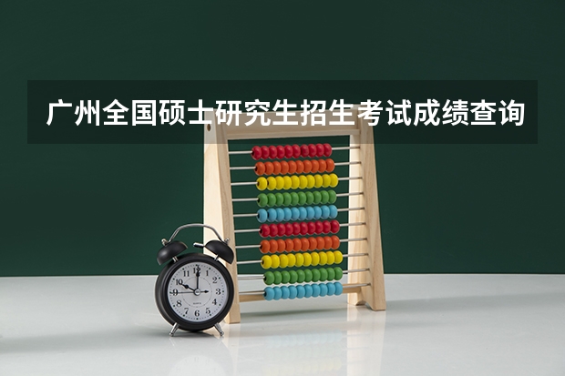 广州全国硕士研究生招生考试成绩查询方式 2023年考研成绩公布时间广东省